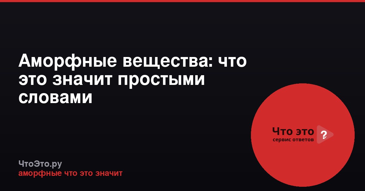 Аморфные вещества: что это значит простыми словами