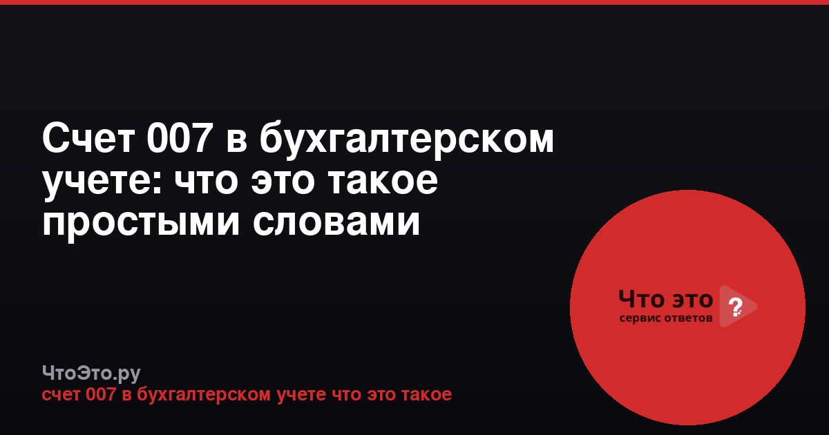 Счет 007 в бухгалтерском учете: что это такое простыми словами