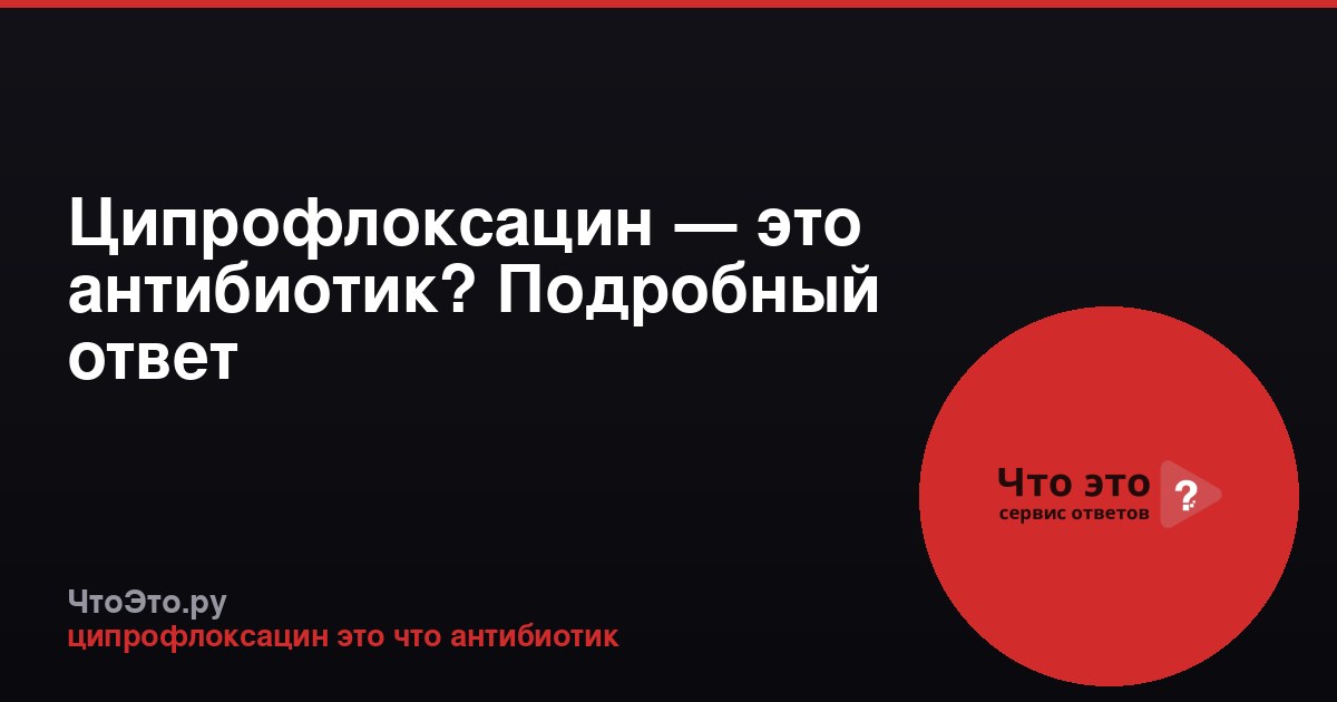 Ципрофлоксацин — это антибиотик? Подробный ответ
