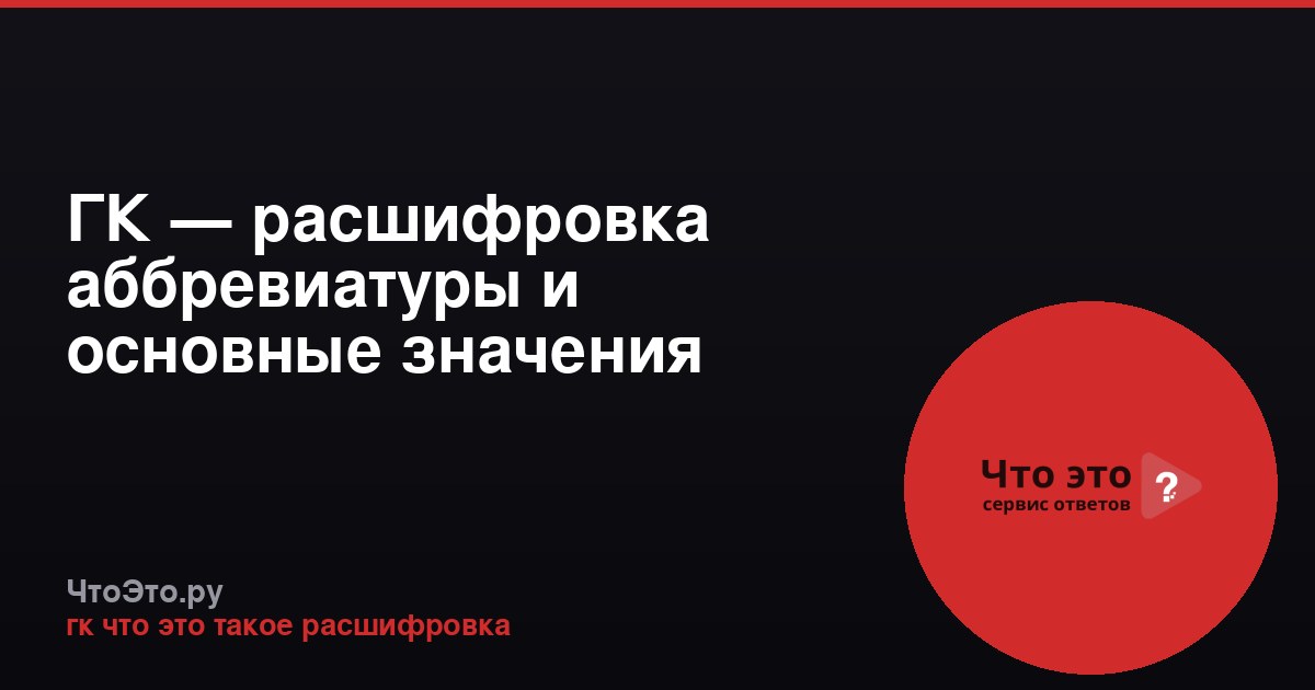 ГК — расшифровка аббревиатуры и основные значения