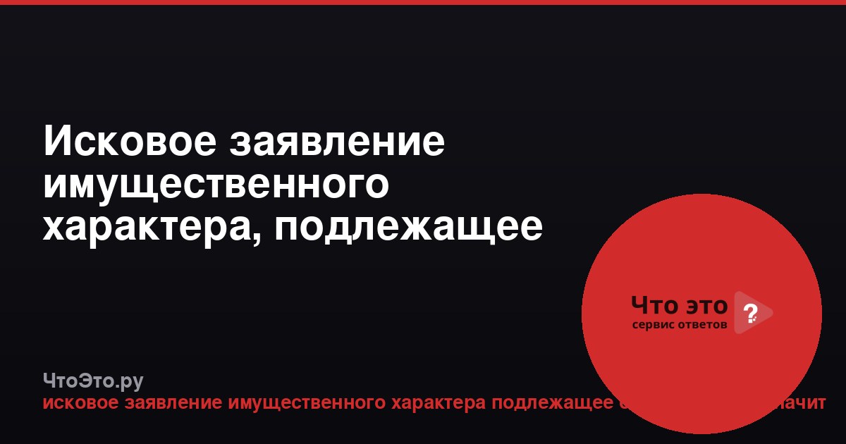 Исковое заявление имущественного характера, подлежащее оценке: что это значит