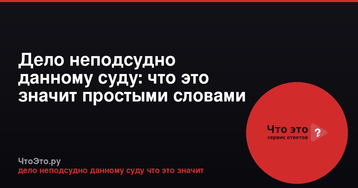Дело неподсудно данному суду: что это значит простыми словами