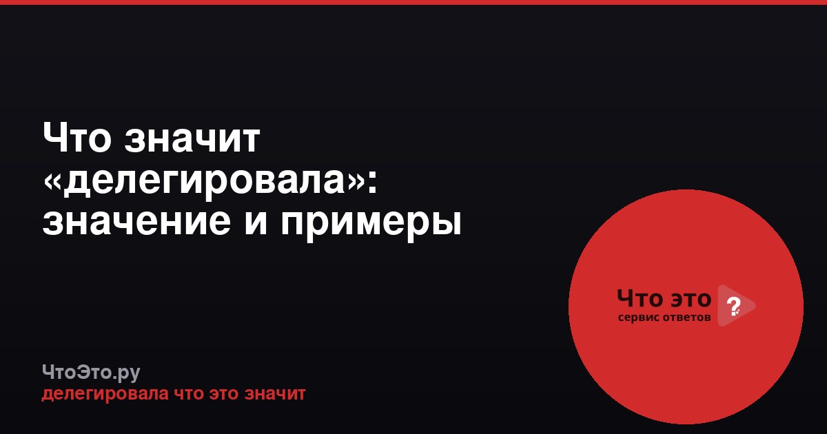 Что значит «делегировала»: значение и примеры
