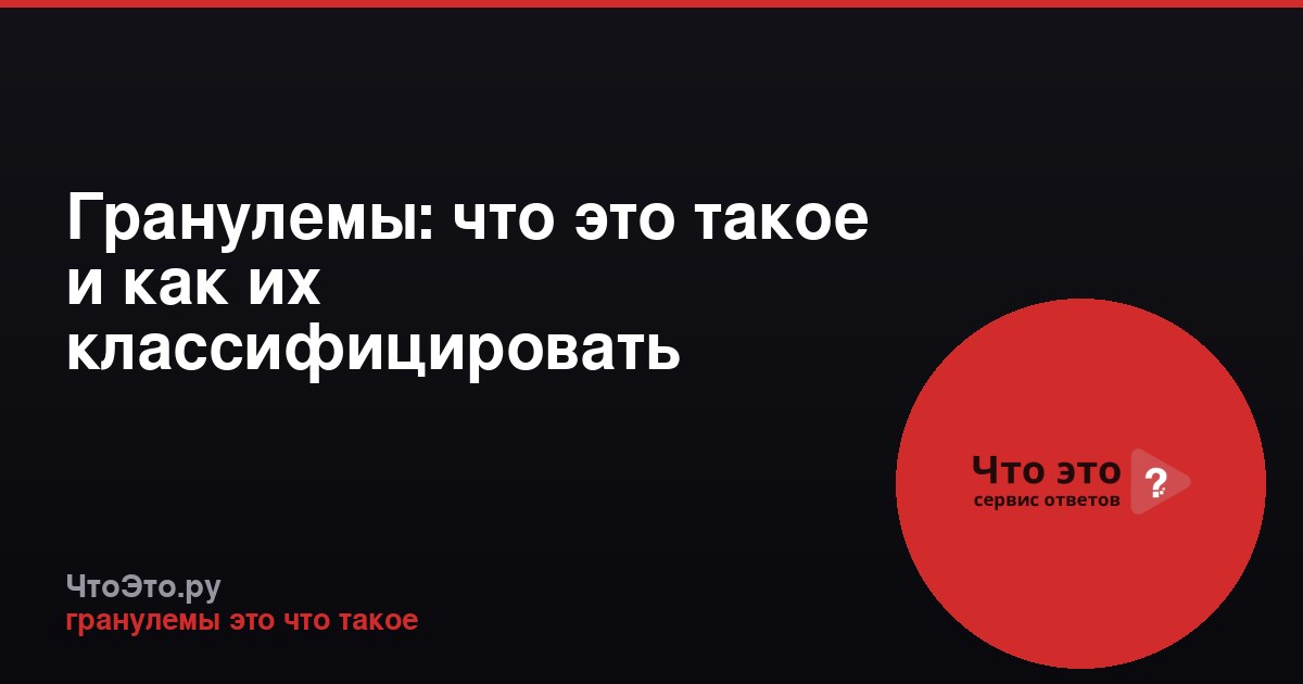Гранулемы: что это такое и как их классифицировать