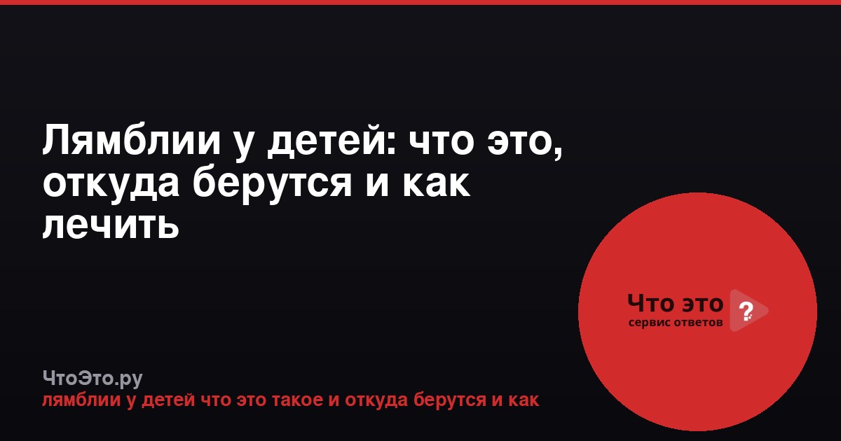 Лямблии у детей: что это, откуда берутся и как лечить