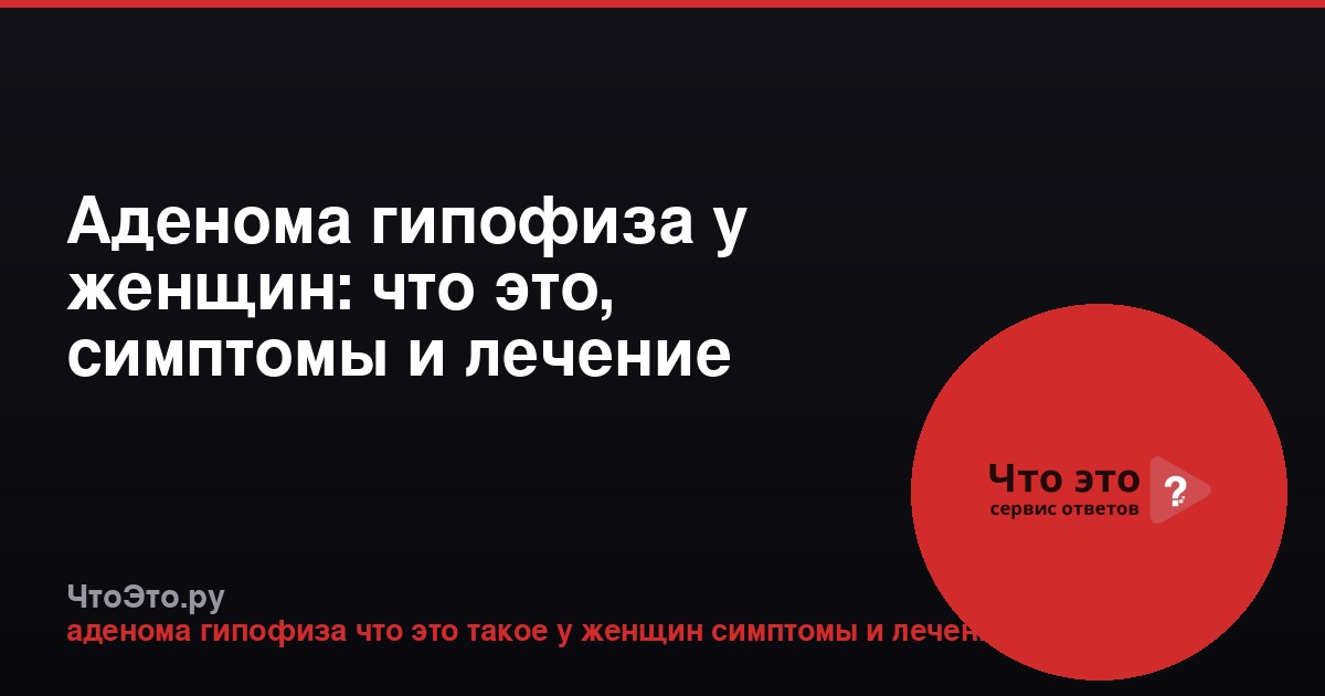 Аденома гипофиза у женщин: что это, симптомы и лечение