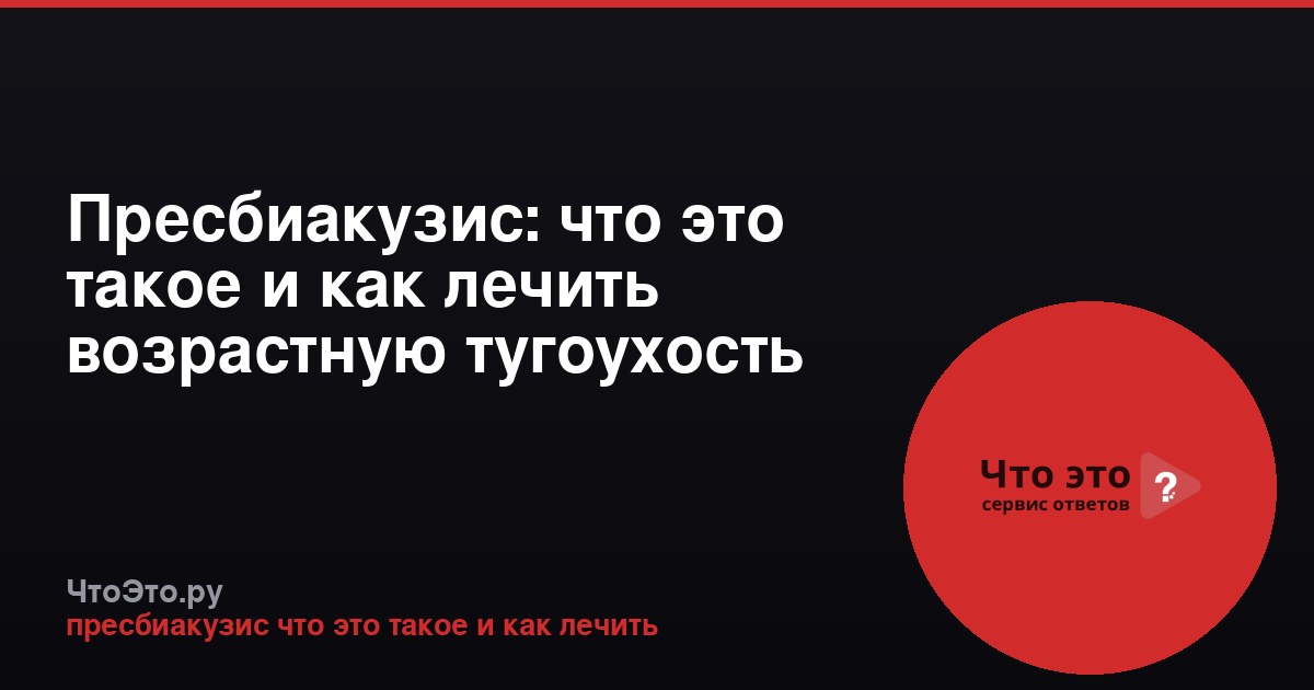 Пресбиакузис: что это такое и как лечить возрастную тугоухость