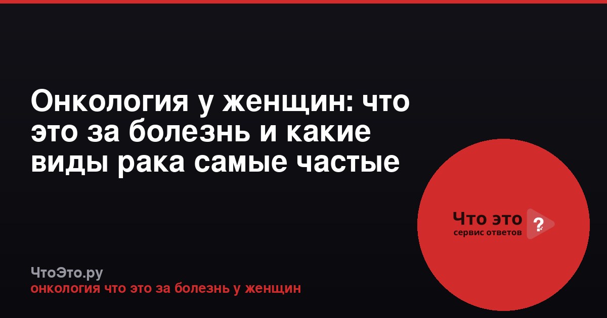Онкология у женщин: что это за болезнь и какие виды рака самые частые