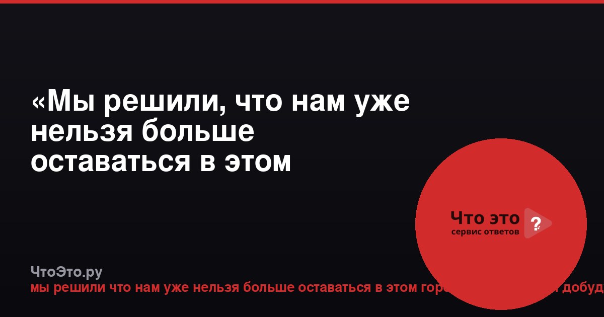 «Мы решили, что нам уже нельзя больше оставаться в этом городе»: смысл и контекст