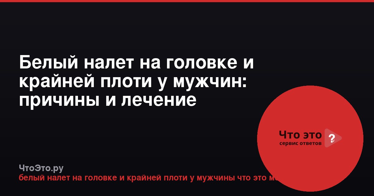 Белый налет на головке и крайней плоти у мужчин: причины и лечение