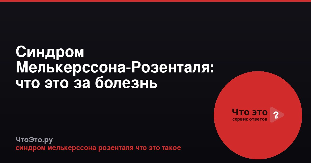 Синдром Мелькерссона-Розенталя: что это за болезнь
