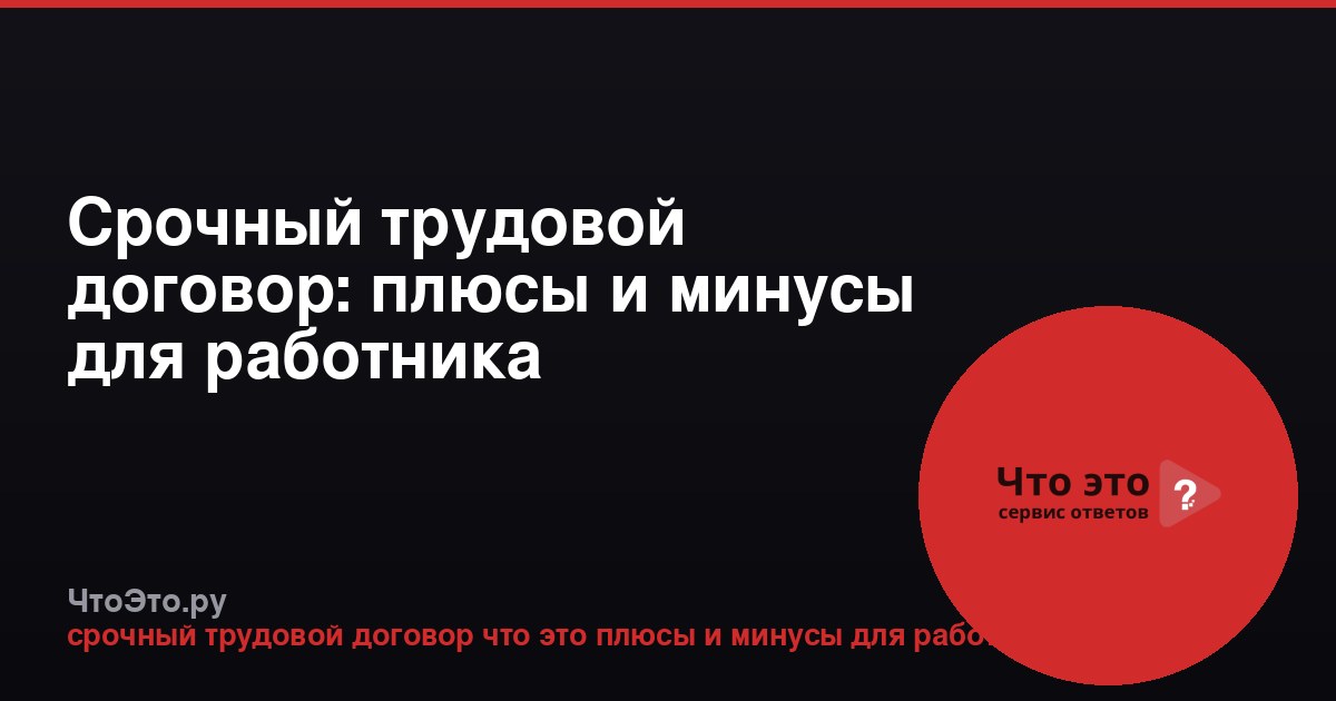Срочный трудовой договор: плюсы и минусы для работника