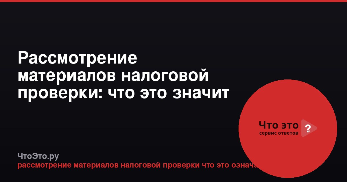 Рассмотрение материалов налоговой проверки: что это значит