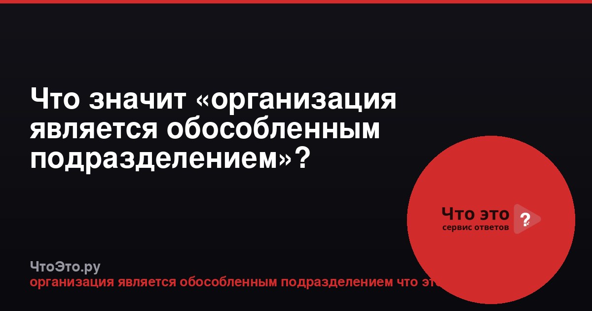Что значит «организация является обособленным подразделением»?