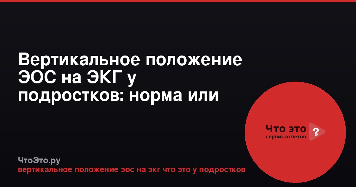 Вертикальное положение ЭОС на ЭКГ у подростков: норма или патология?