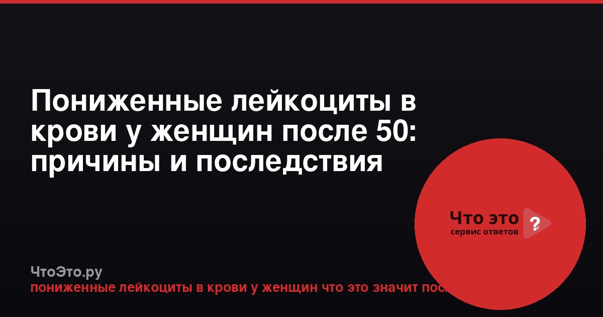 Пониженные лейкоциты в крови у женщин после 50: причины и последствия