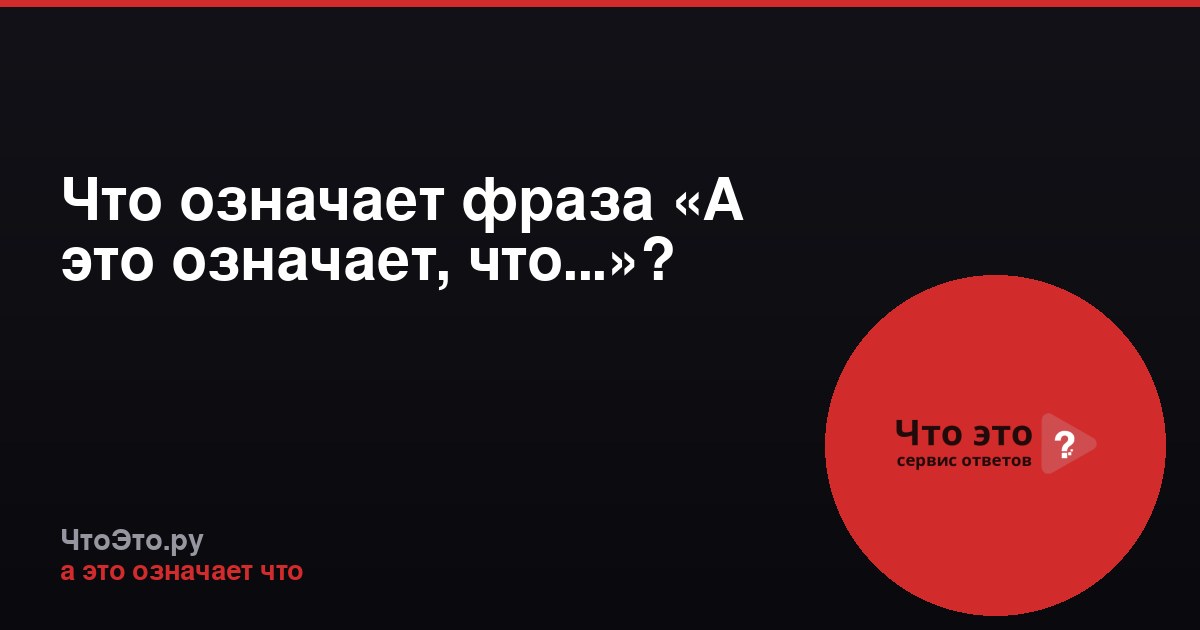 Что означает фраза «А это означает, что...»?