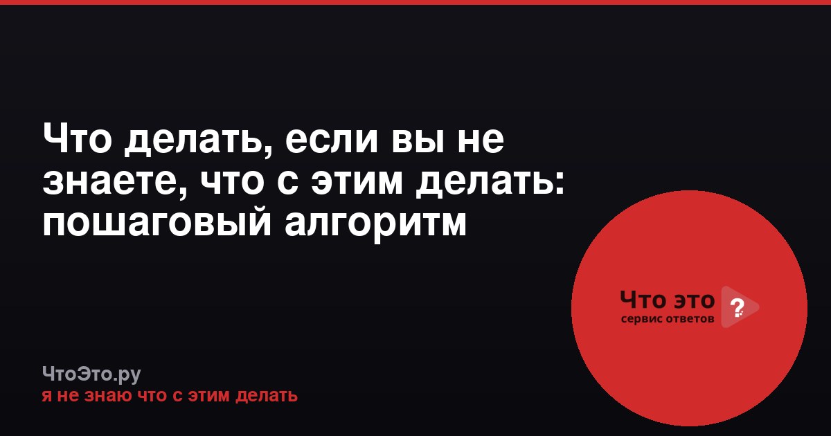 Что делать, если вы не знаете, что с этим делать: пошаговый алгоритм