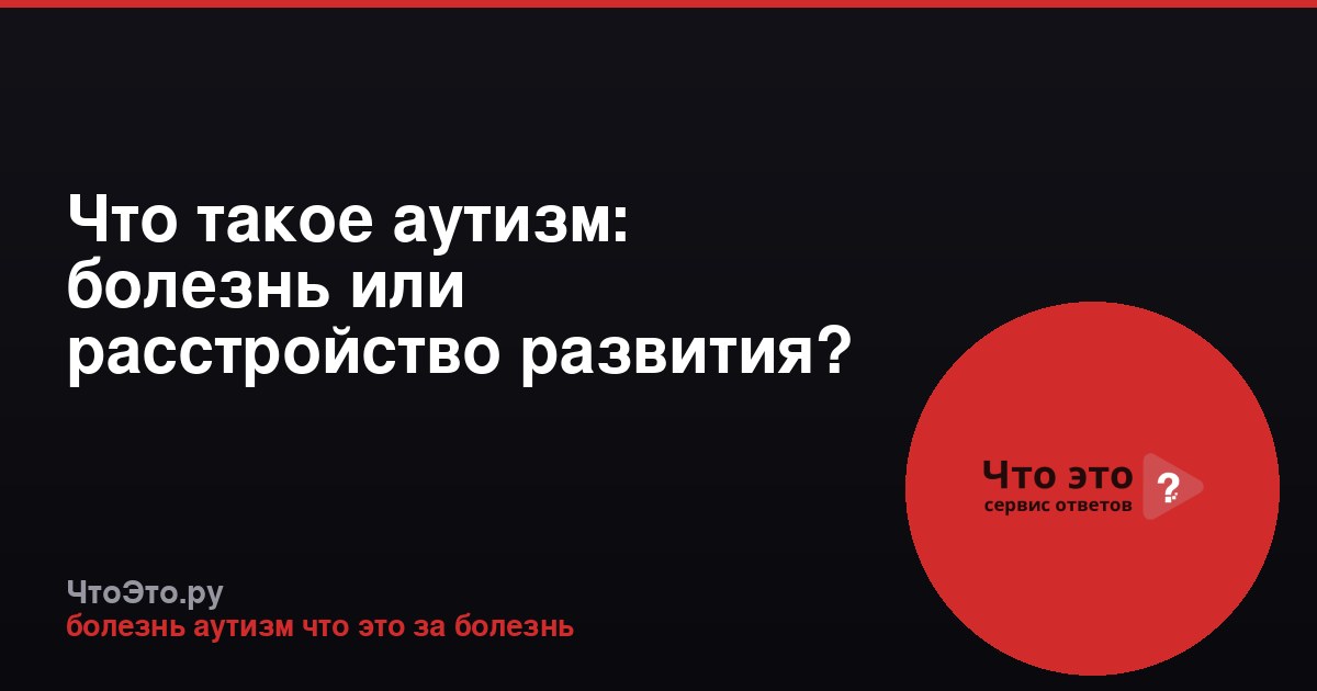 Что такое аутизм: болезнь или расстройство развития?