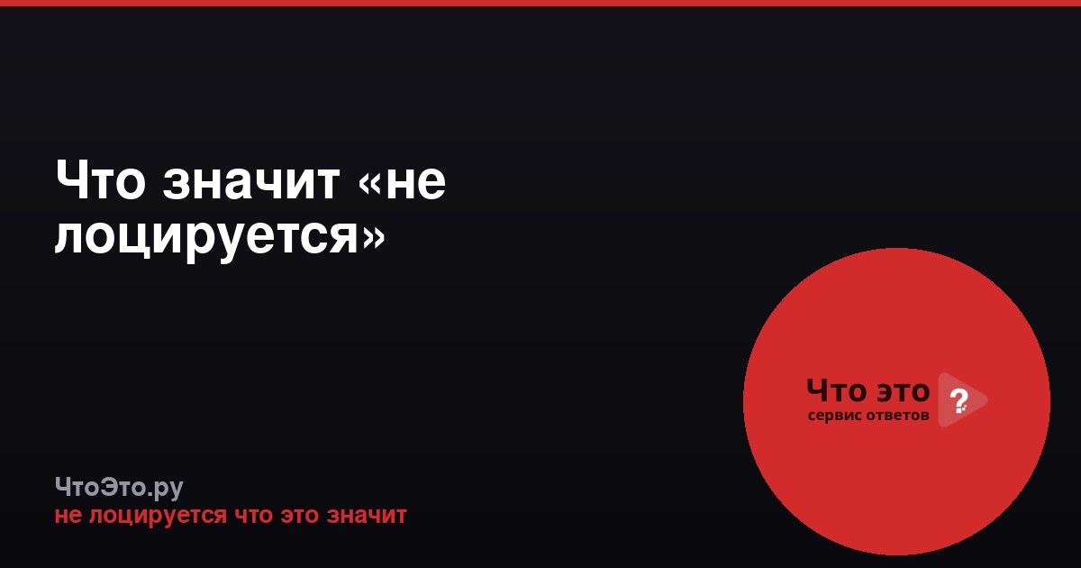 Что значит «не лоцируется»