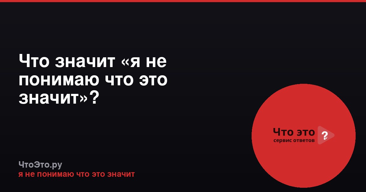 Что значит «я не понимаю что это значит»?