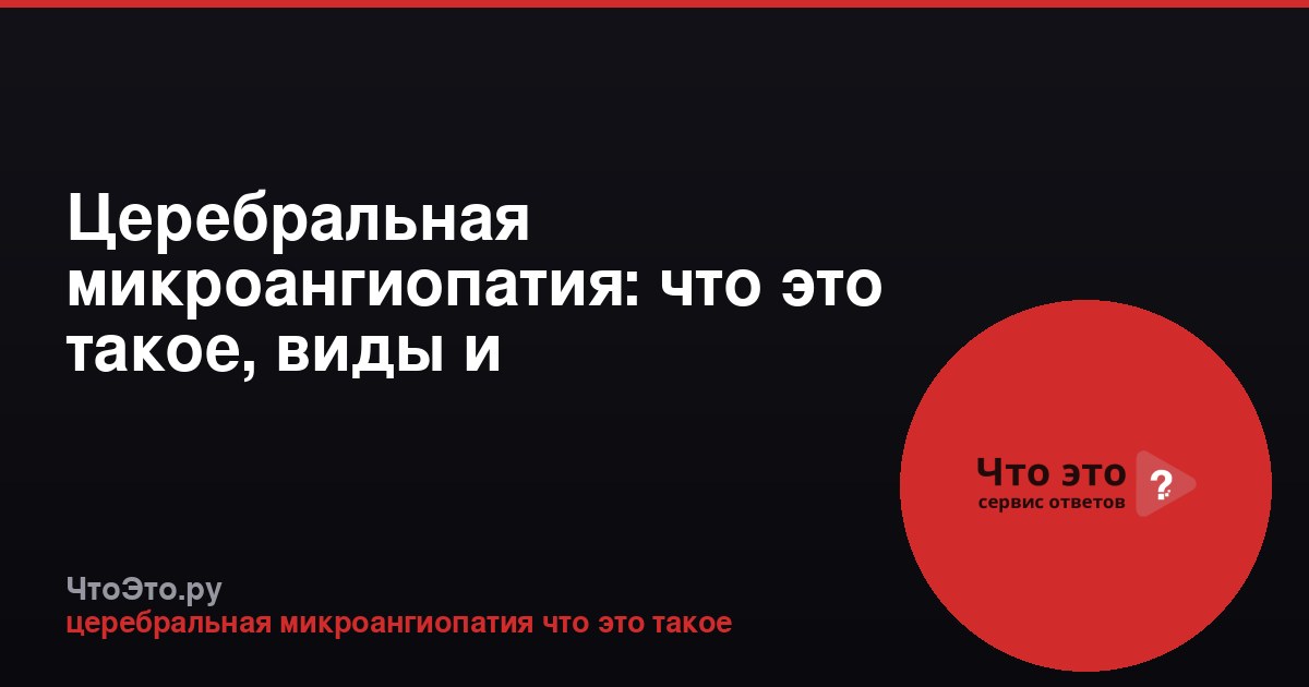Церебральная микроангиопатия: что это такое, виды и последствия
