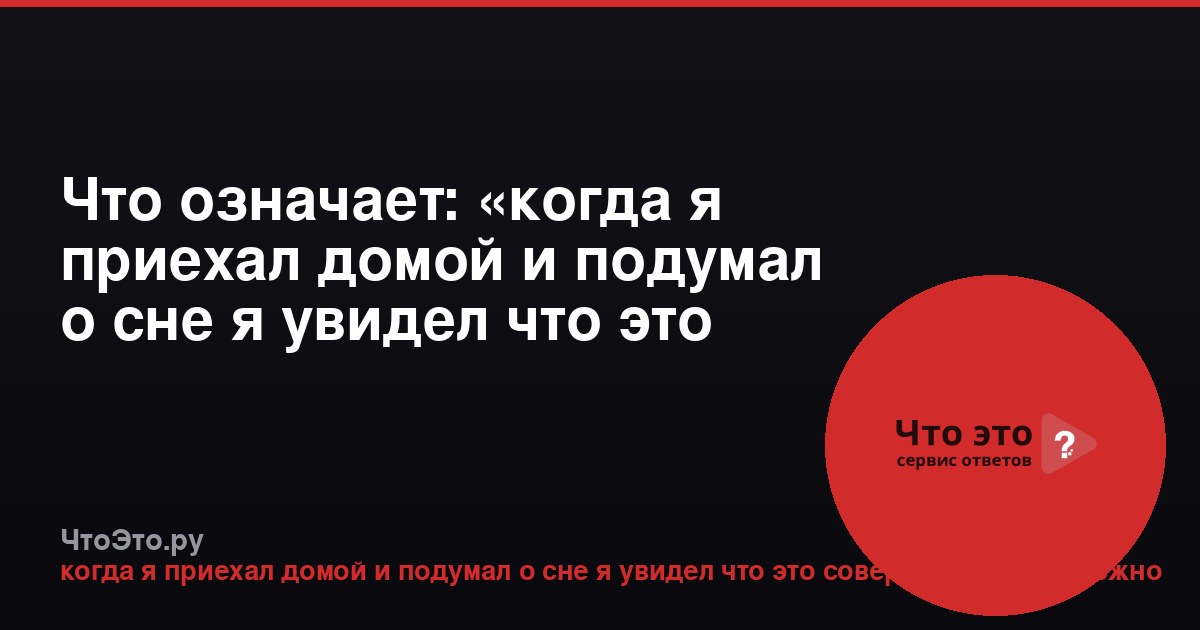 Что означает: «когда я приехал домой и подумал о сне я увидел что это совершенно невозможно»