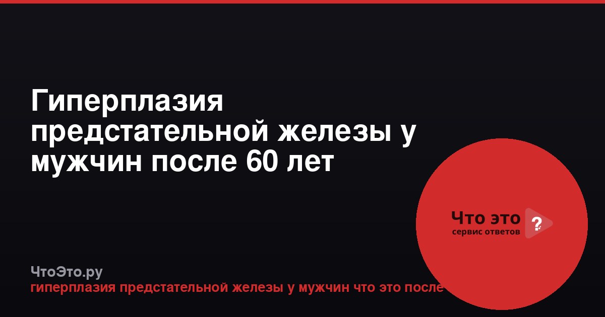 Гиперплазия предстательной железы у мужчин после 60 лет