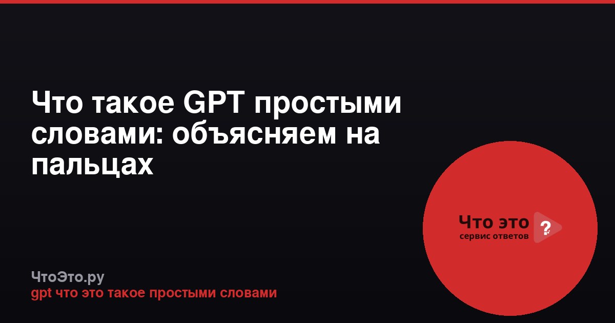Что такое GPT простыми словами: объясняем на пальцах
