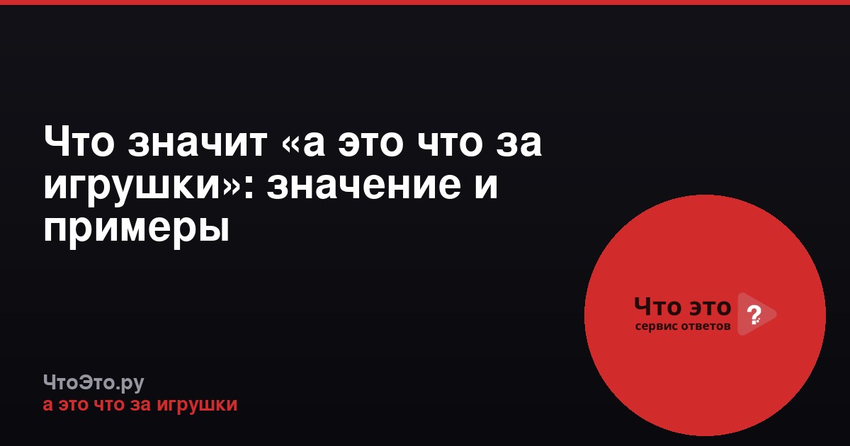 Что значит «а это что за игрушки»: значение и примеры