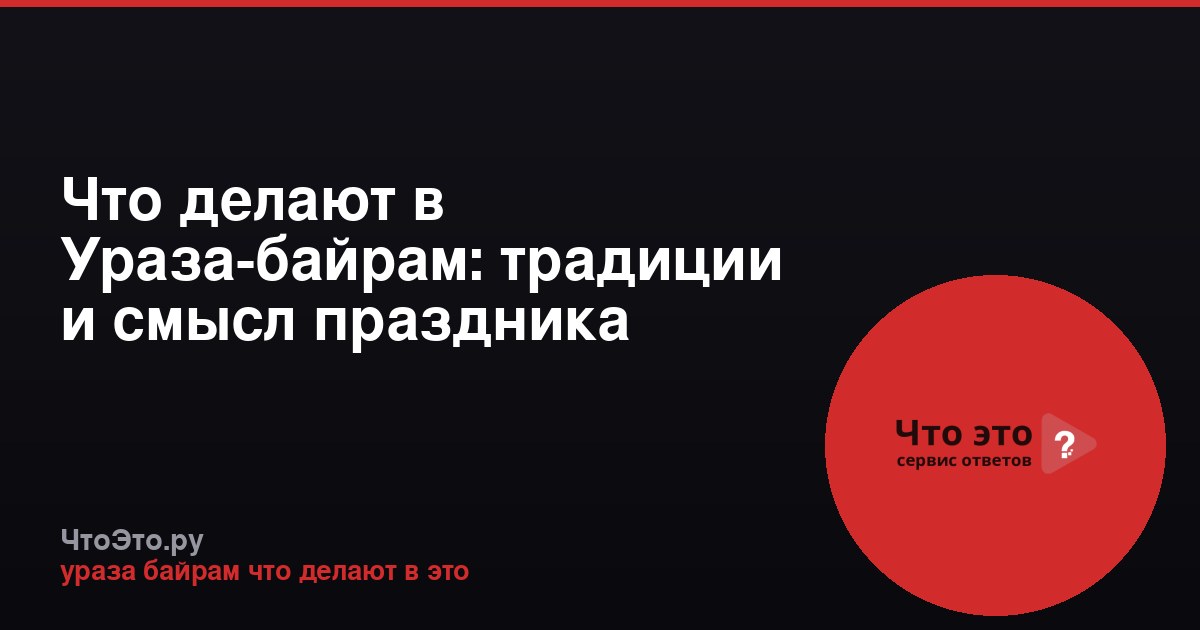 Что делают в Ураза-байрам: традиции и смысл праздника