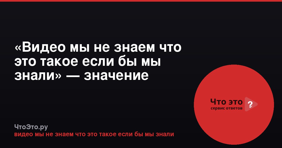 «Видео мы не знаем что это такое если бы мы знали» — значение фразы