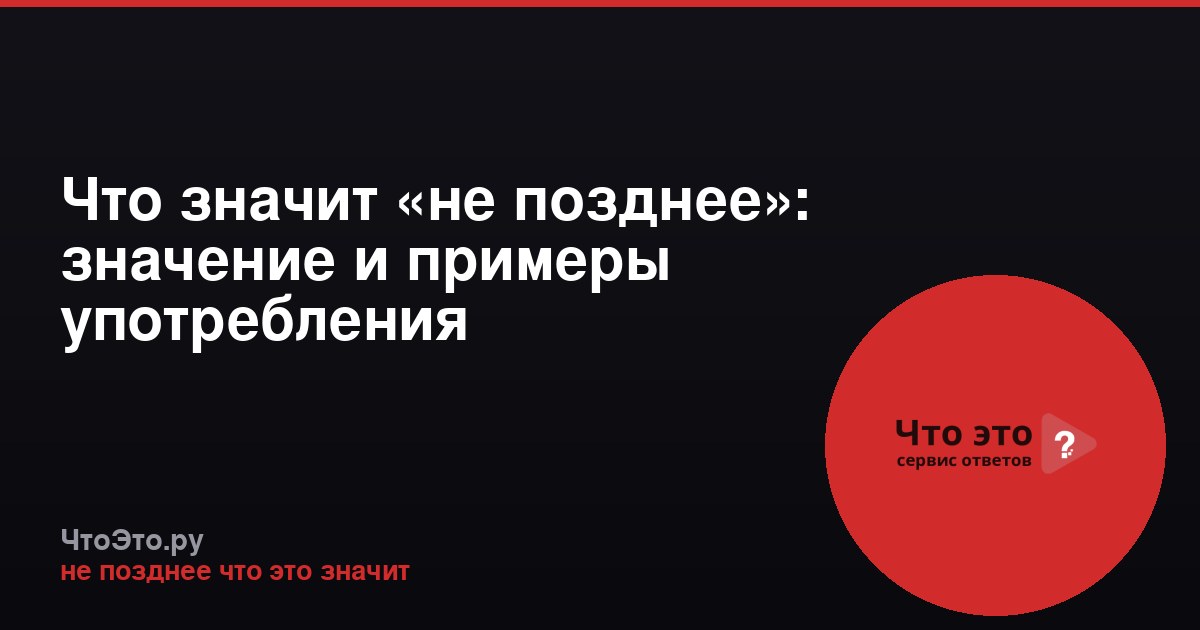 Что значит «не позднее»: значение и примеры употребления