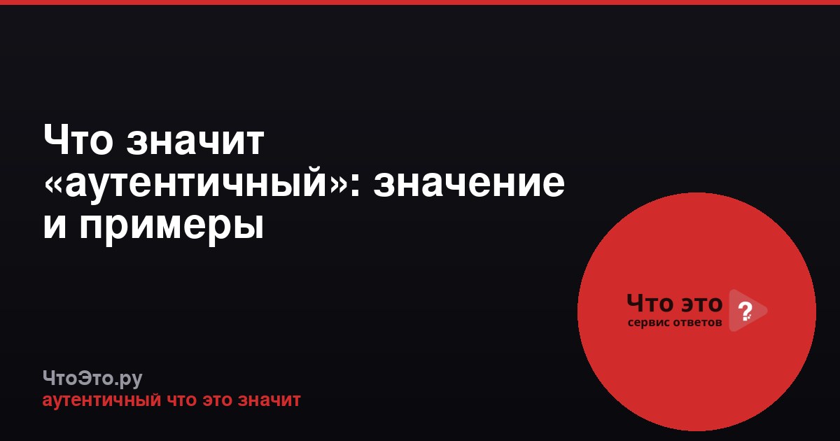 Что значит «аутентичный»: значение и примеры