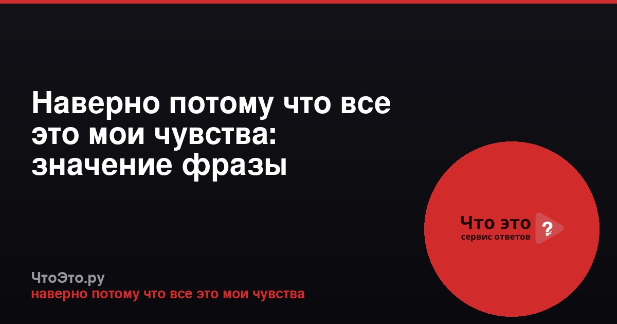 Наверно потому что все это мои чувства: значение фразы