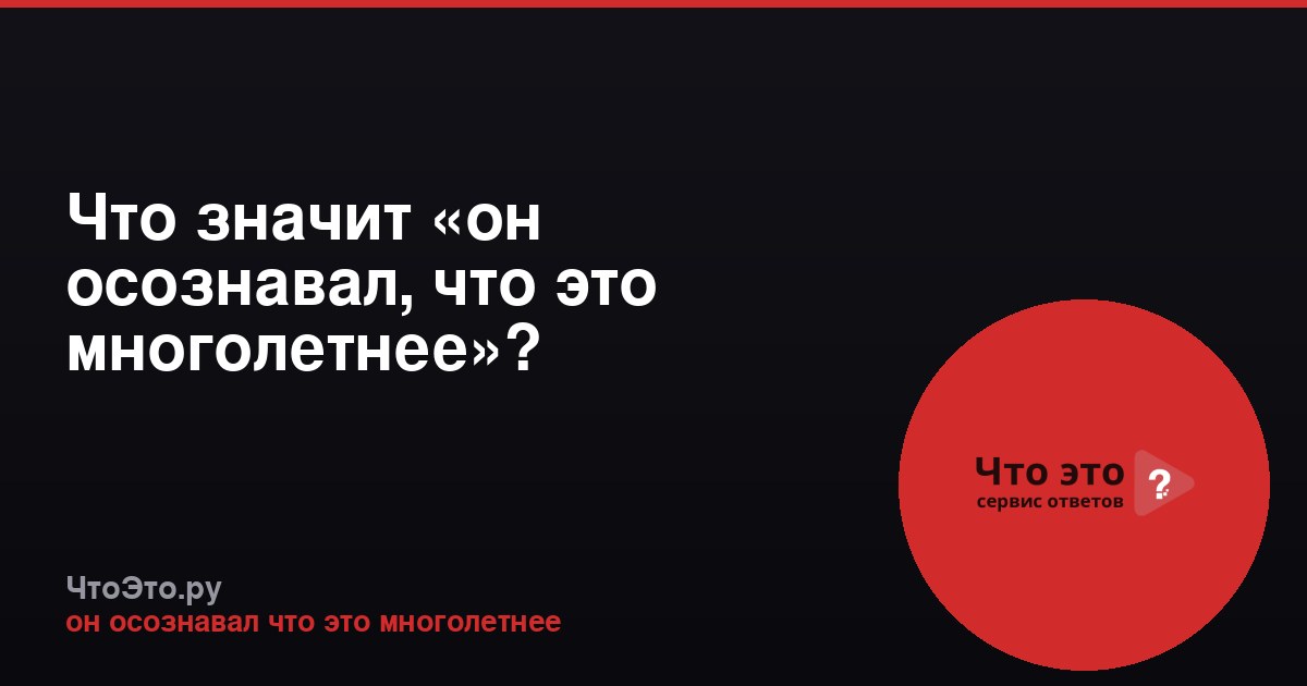 Что значит «он осознавал, что это многолетнее»?