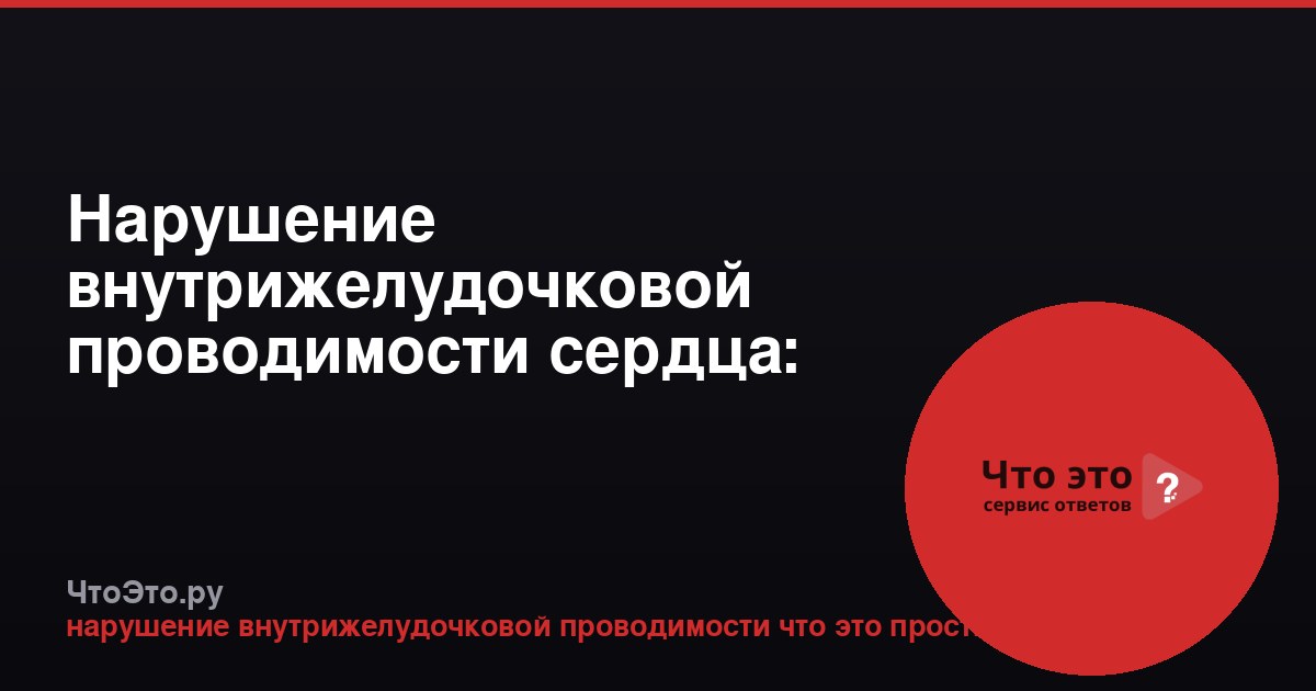Нарушение внутрижелудочковой проводимости сердца: что это такое простыми словами