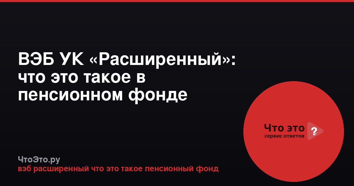ВЭБ УК «Расширенный»: что это такое в пенсионном фонде