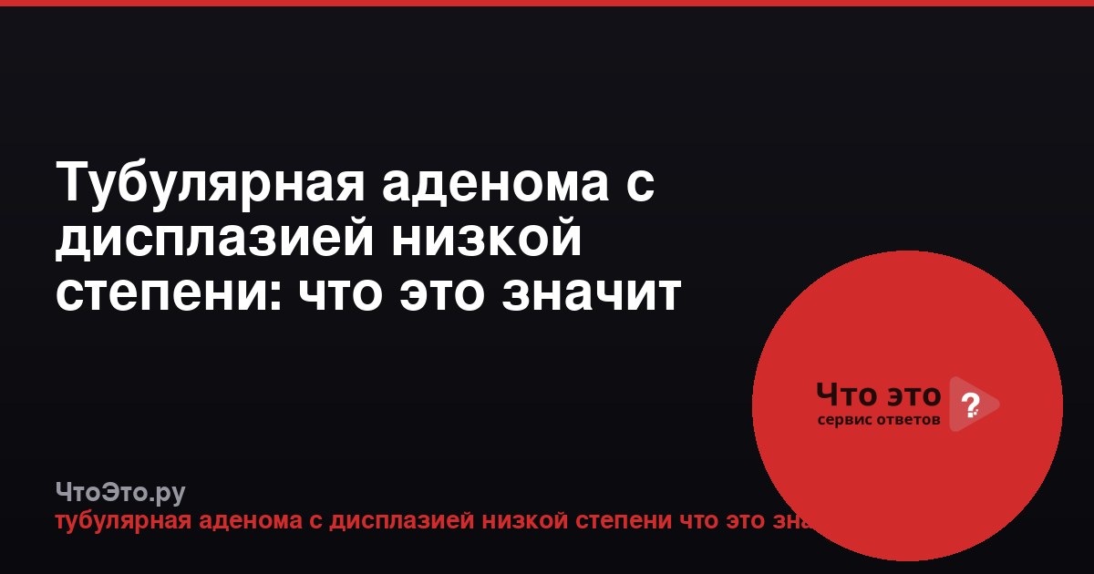 Тубулярная аденома с дисплазией низкой степени: что это значит