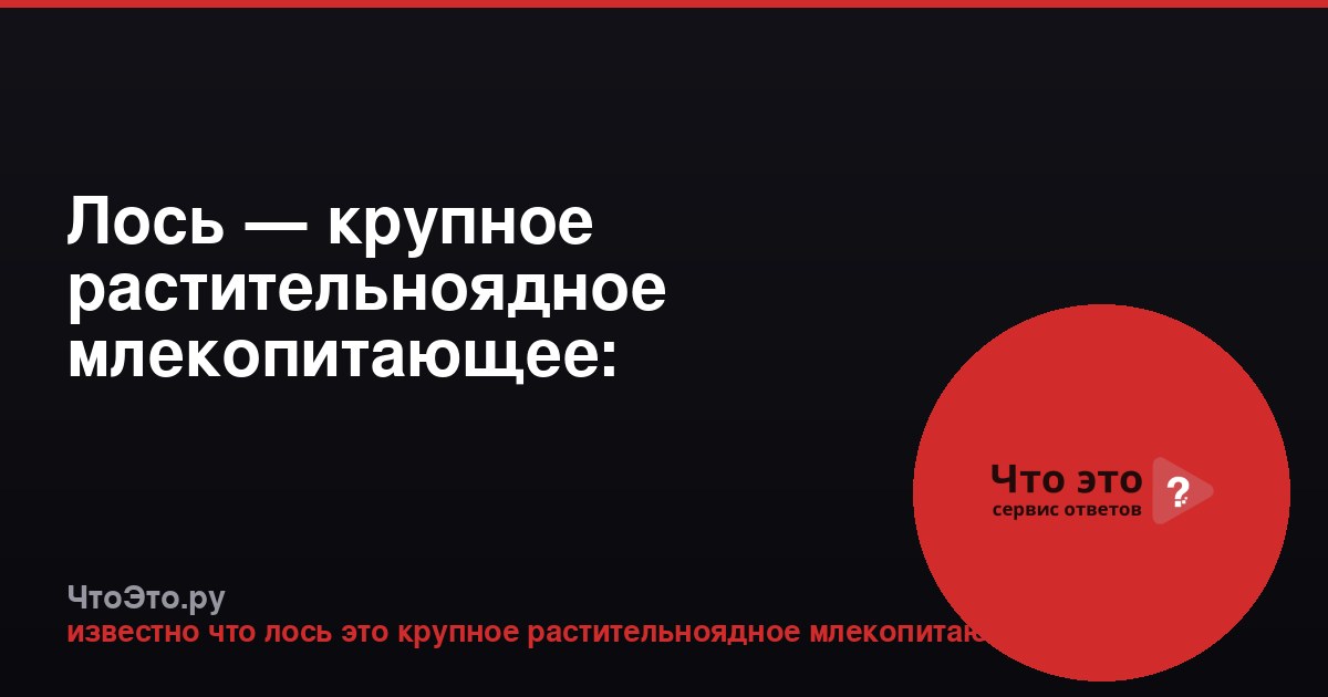 Лось — крупное растительноядное млекопитающее: подробности