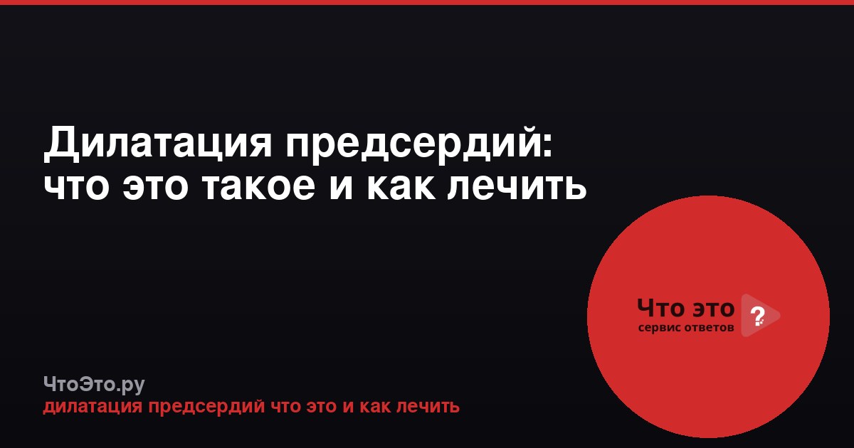 Дилатация предсердий: что это такое и как лечить