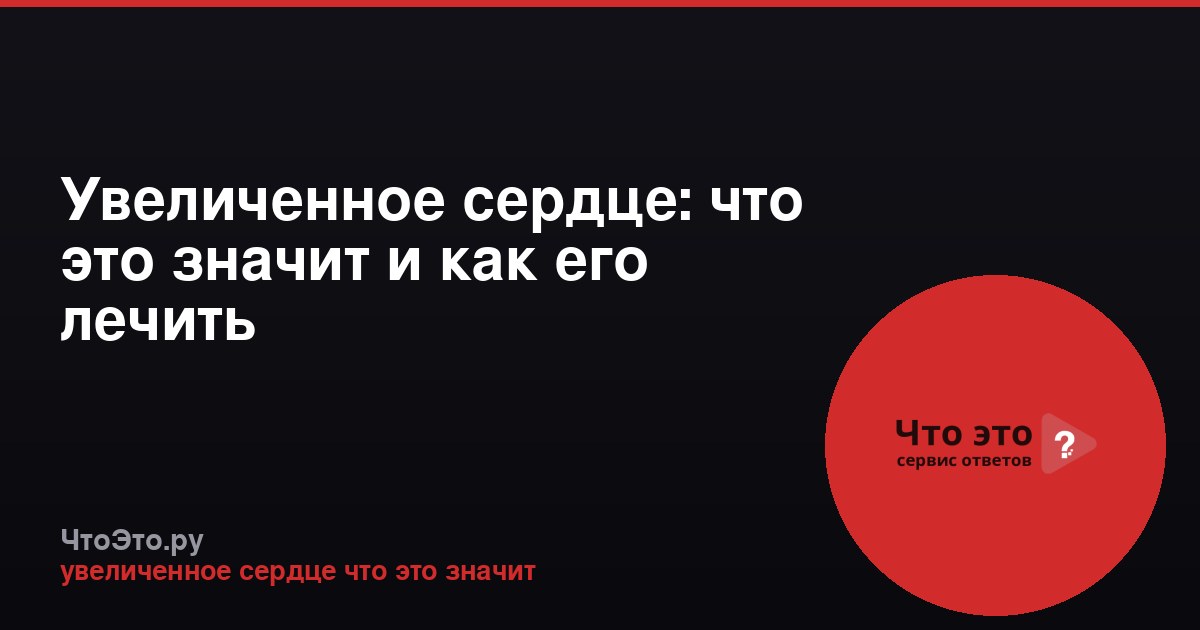 Увеличенное сердце: что это значит и как его лечить