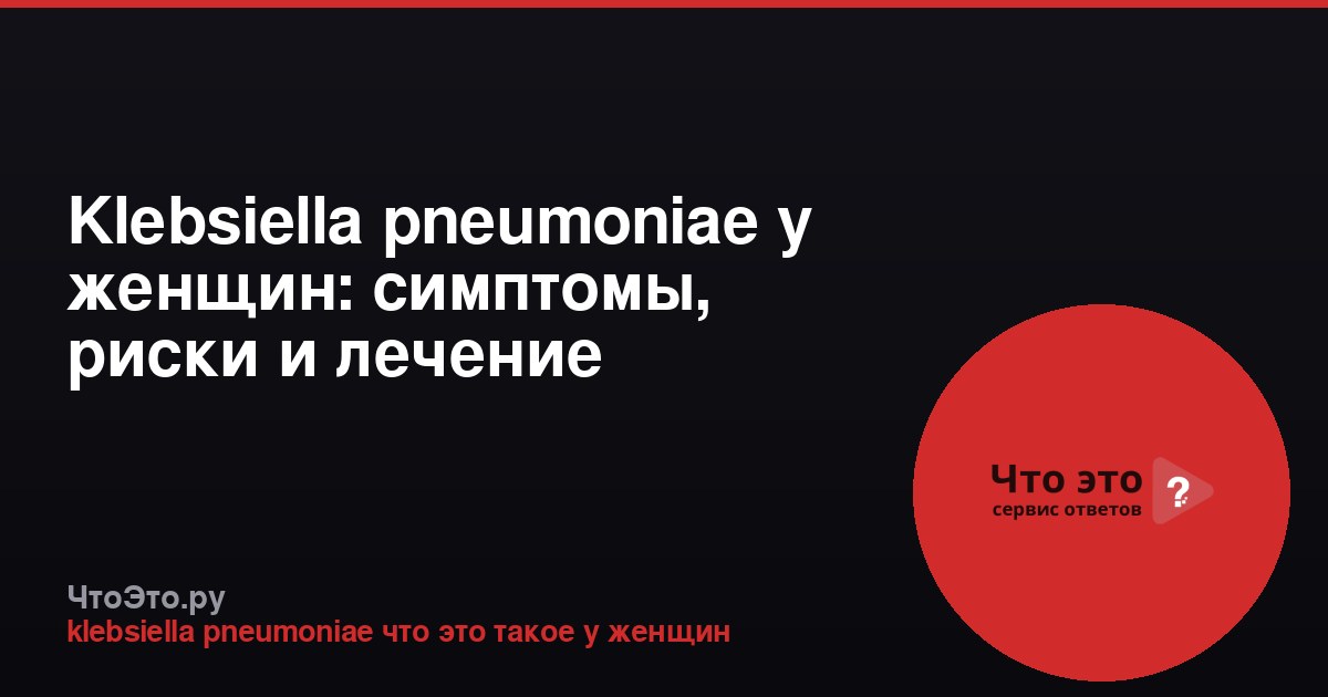 Klebsiella pneumoniae у женщин: симптомы, риски и лечение
