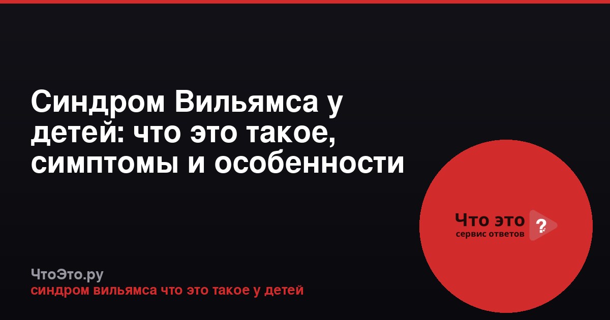 Синдром Вильямса у детей: что это такое, симптомы и особенности