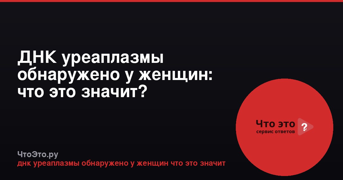 ДНК уреаплазмы обнаружено у женщин: что это значит?