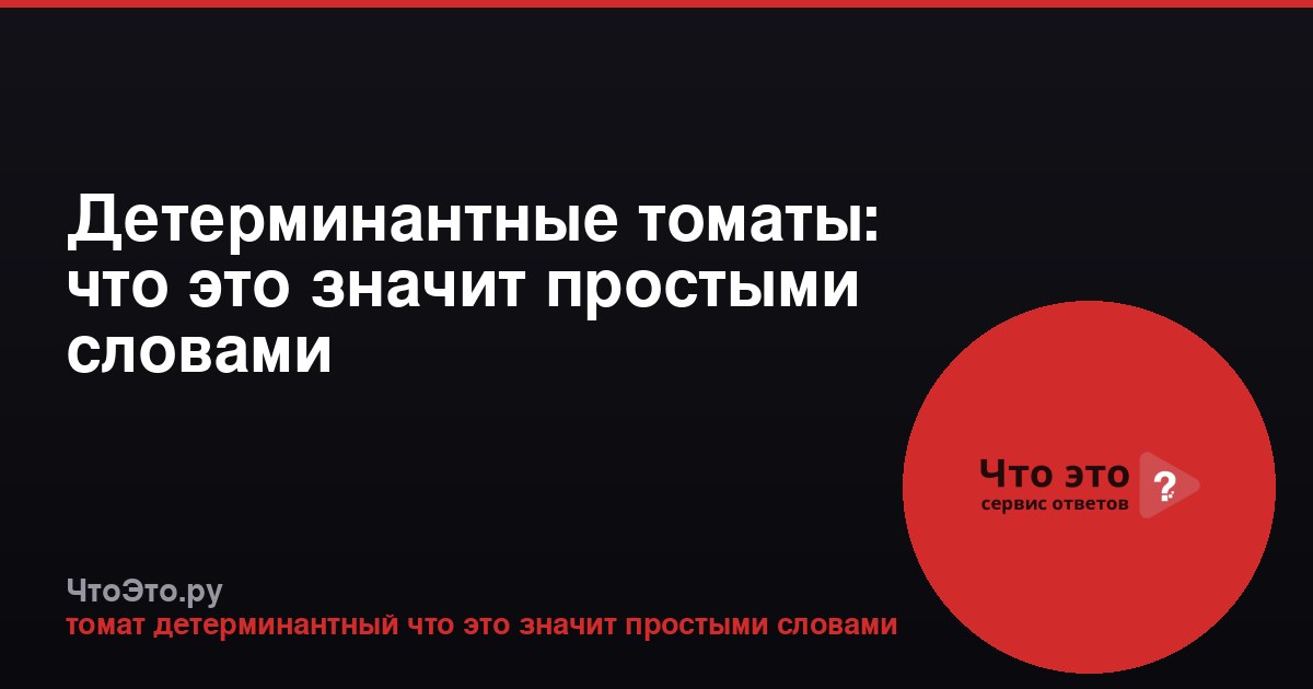 Детерминантные томаты: что это значит простыми словами