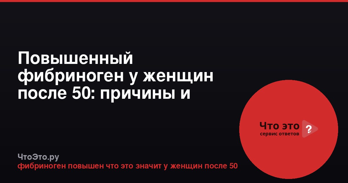 Повышенный фибриноген у женщин после 50: причины и последствия