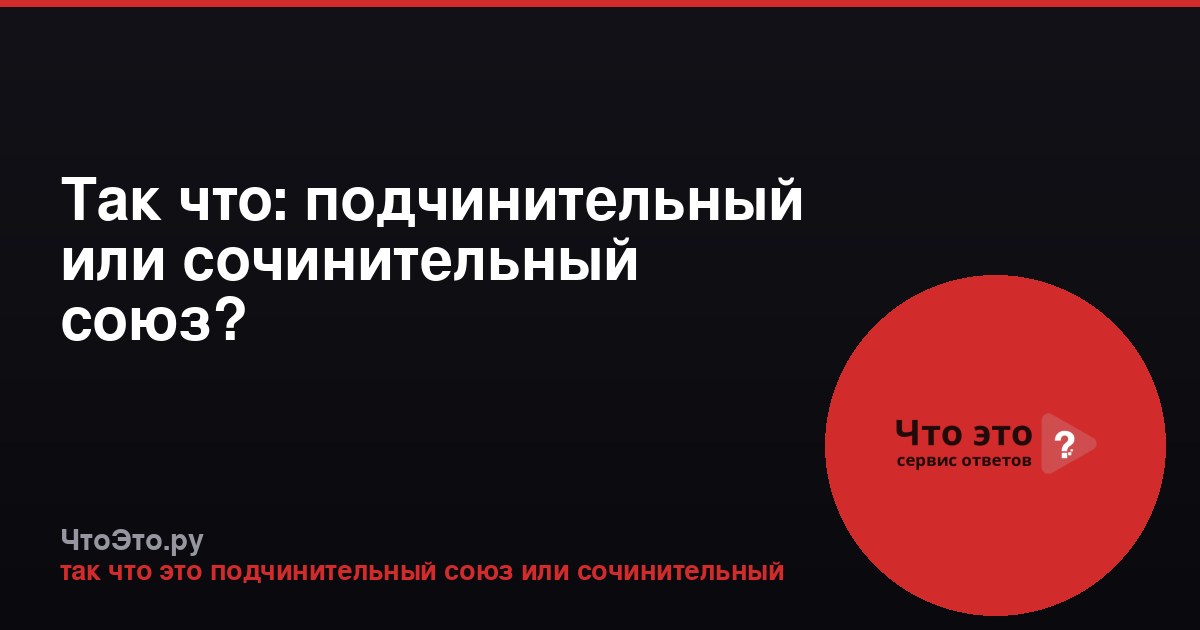 Так что: подчинительный или сочинительный союз?