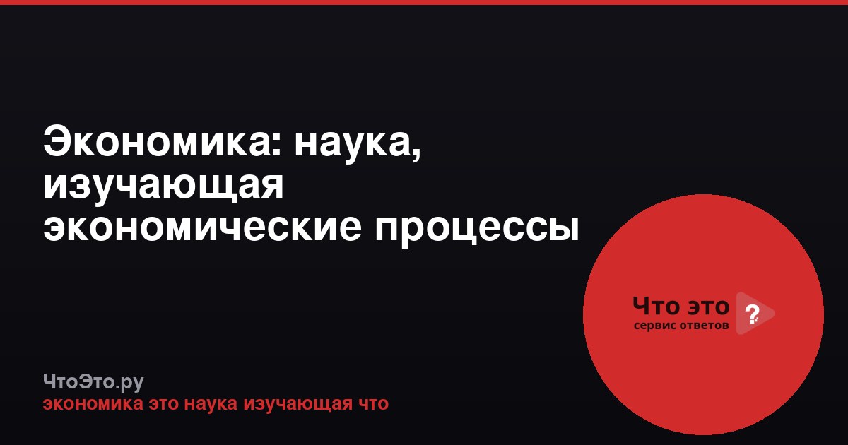 Экономика: наука, изучающая экономические процессы