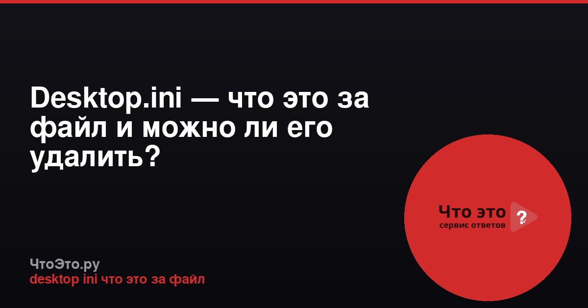 Desktop.ini — что это за файл и можно ли его удалить?